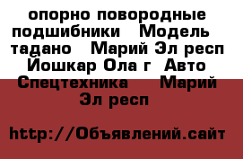 опорно повородные подшибники › Модель ­ тадано - Марий Эл респ., Йошкар-Ола г. Авто » Спецтехника   . Марий Эл респ.